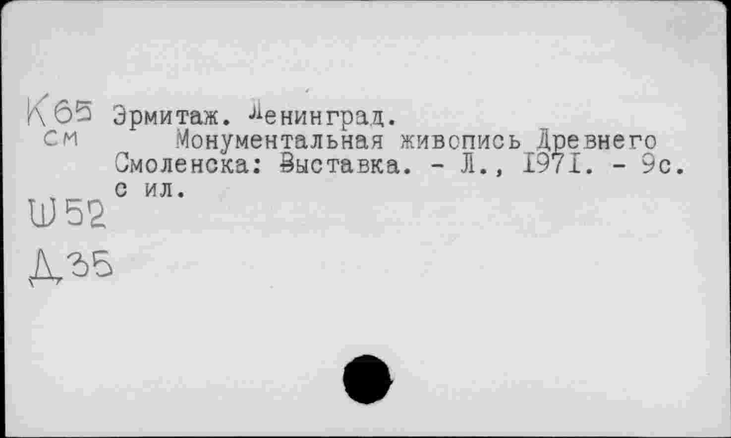 ﻿K Ô5 Эрмитаж. Ленинград.
см Монументальная живопись Древнего Смоленска: Выставка. - Л., 1971. - 9с. с ил.
дгв